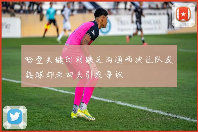 哈登关键时刻缺乏沟通两次让队友接球却未回头引发争议