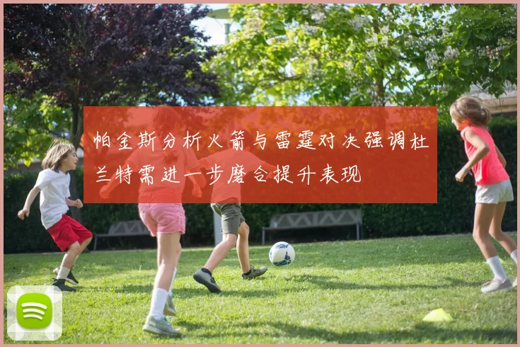 帕金斯分析火箭与雷霆对决强调杜兰特需进一步磨合提升表现