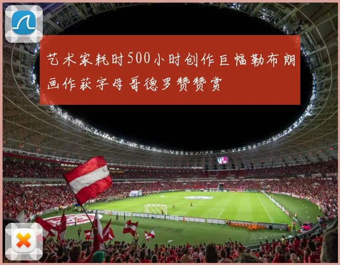 艺术家耗时500小时创作巨幅勒布朗画作获字母哥德罗赞赞赏