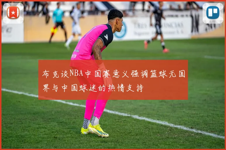 布克谈NBA中国赛意义强调篮球无国界与中国球迷的热情支持