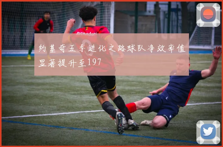 约基奇五季进化之路球队净效率值显著提升至197