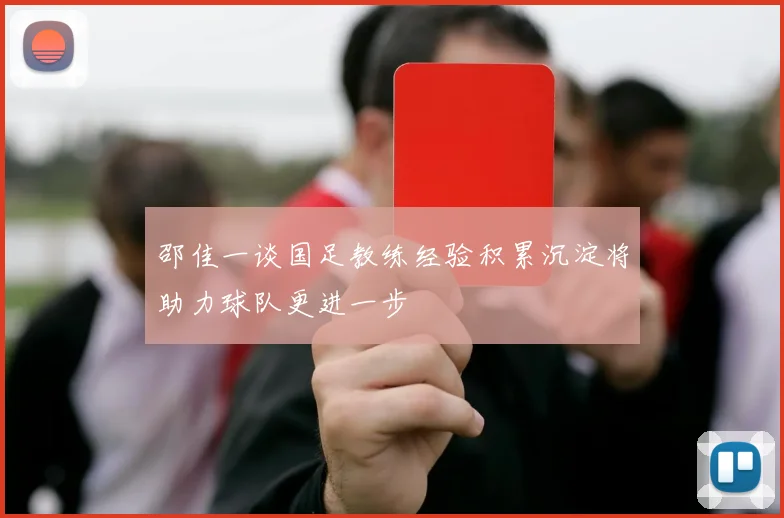邵佳一谈国足教练经验积累沉淀将助力球队更进一步