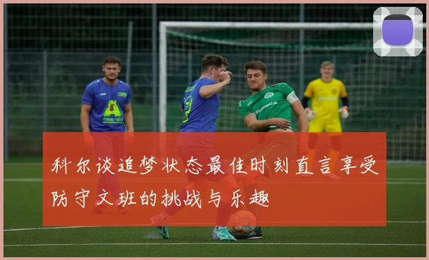科尔谈追梦状态最佳时刻直言享受防守文班的挑战与乐趣