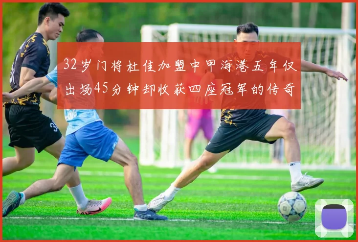 32岁门将杜佳加盟中甲海港五年仅出场45分钟却收获四座冠军的传奇经历