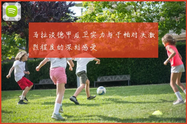马拉谈德甲后卫实力与于帕对决激烈程度的深刻感受