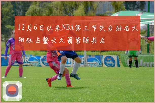 12月6日以来NBA第三节失分排名太阳独占鳌头火箭紧随其后
