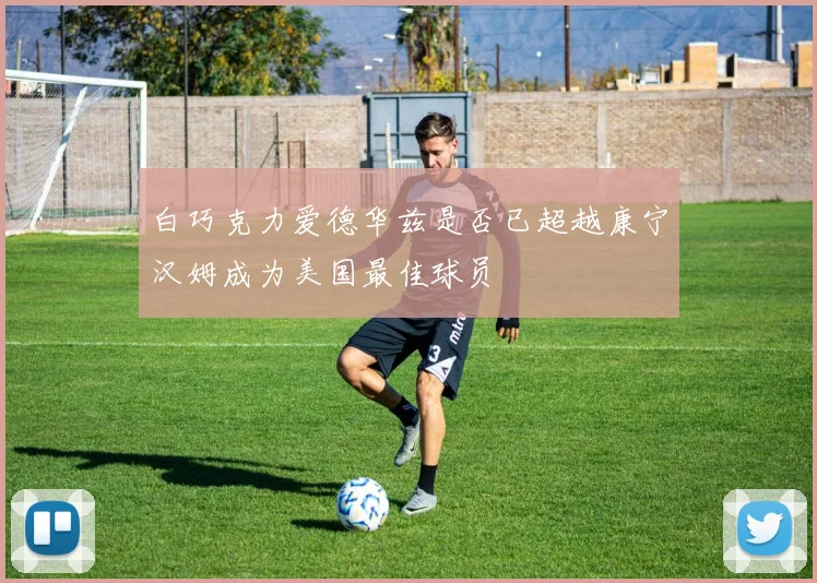 白巧克力爱德华兹是否已超越康宁汉姆成为美国最佳球员
