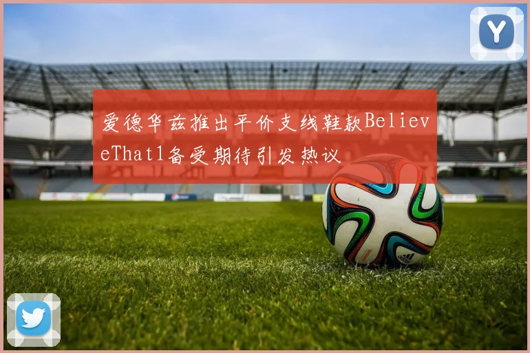 爱德华兹推出平价支线鞋款BelieveThat1备受期待引发热议