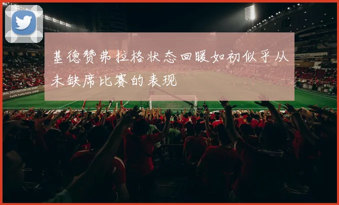 基德赞弗拉格状态回暖如初似乎从未缺席比赛的表现