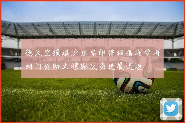 德天空报道沙尔克即将租借海登海姆门将凯文穆勒交易进展迅速