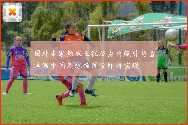国外专家热议王钰栋身价飙升与留洋潮中国足球强国梦即将实现