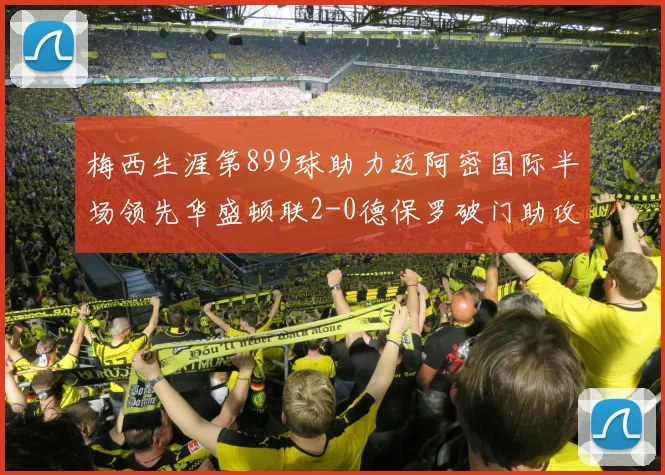 梅西生涯第899球助力迈阿密国际半场领先华盛顿联2-0德保罗破门助攻