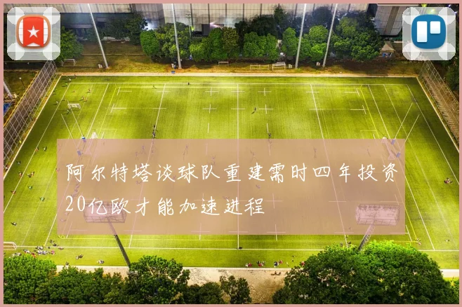 阿尔特塔谈球队重建需时四年投资20亿欧才能加速进程
