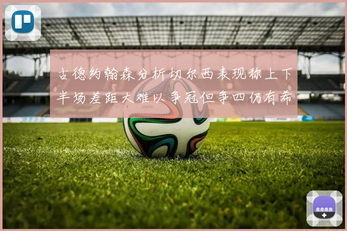 古德约翰森分析切尔西表现称上下半场差距大难以争冠但争四仍有希望