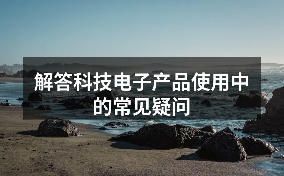 解答科技电子产品使用中的常见疑问