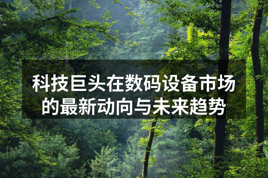 科技巨头在数码设备市场的最新动向与未来趋势